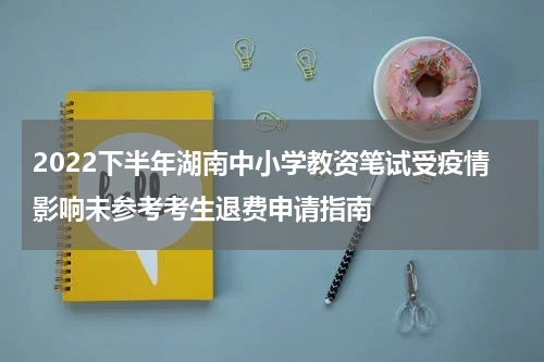 2022下半年湖南中小学教资笔试受疫情影响未参考考生退费申请指南