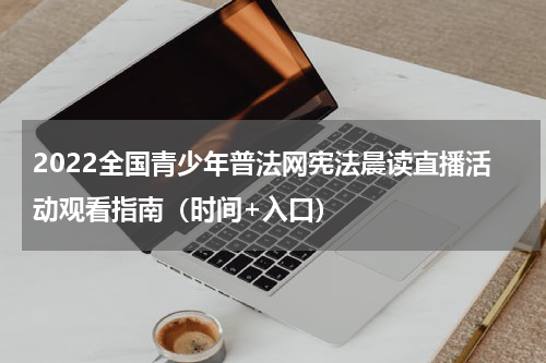 2022全国青少年普法网宪法晨读直播活动观看指南（时间+入口）