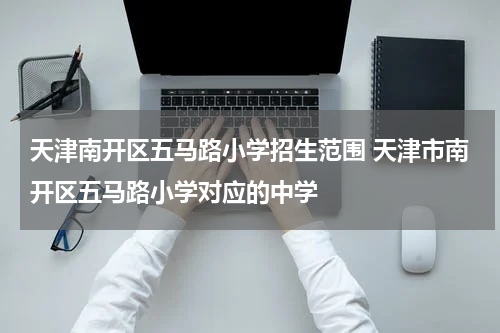 天津南开区五马路小学招生范围 天津市南开区五马路小学对应的中学