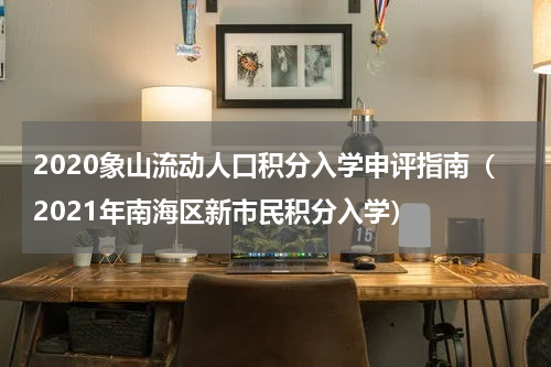 2020象山流动人口积分入学申评指南（2021年南海区新市民积分入学）