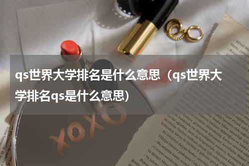 qs世界大学排名是什么意思（qs世界大学排名qs是什么意思）