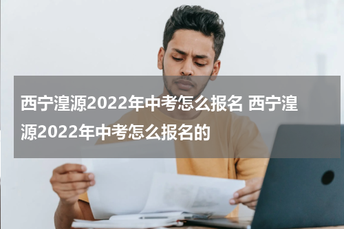 西宁湟源2022年中考怎么报名 西宁湟源2022年中考怎么报名的