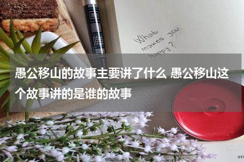 愚公移山的故事主要讲了什么 愚公移山这个故事讲的是谁的故事