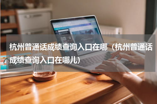 杭州普通话成绩查询入口在哪（杭州普通话成绩查询入口在哪儿）