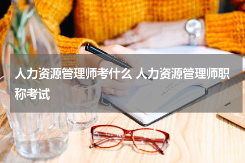 人力资源管理师考什么 人力资源管理师职称考试