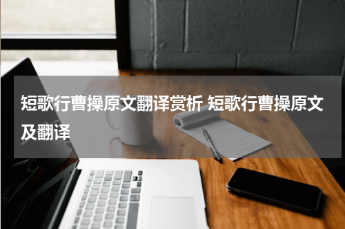 短歌行曹操原文翻译赏析 短歌行曹操原文及翻译