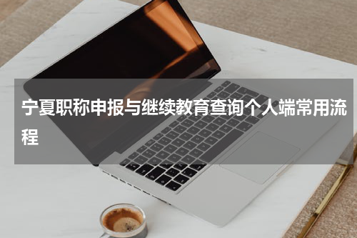 宁夏职称申报与继续教育查询个人端常用流程