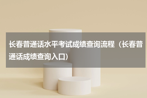 长春普通话水平考试成绩查询流程（长春普通话成绩查询入口）