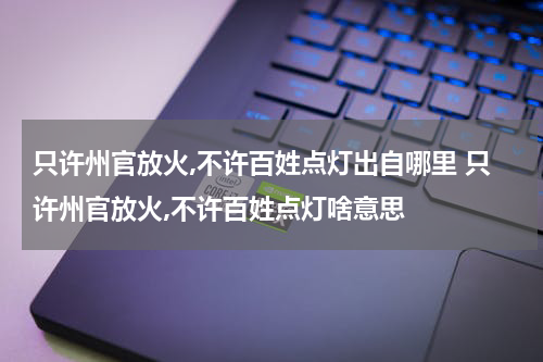只许州官放火,不许百姓点灯出自哪里 只许州官放火,不许百姓点灯啥意思