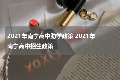2021年南宁高中助学政策 2021年南宁高中招生政策