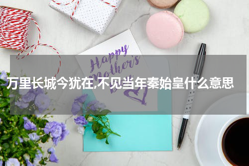 万里长城今犹在,不见当年秦始皇什么意思