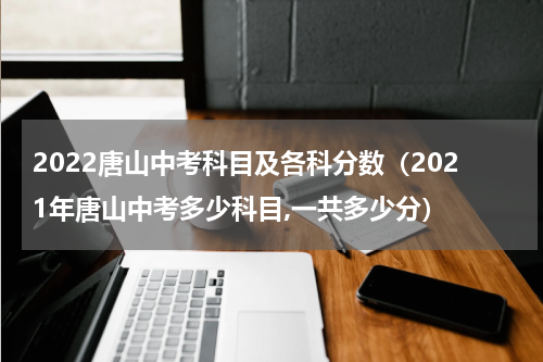 2022唐山中考科目及各科分数（2021年唐山中考多少科目,一共多少分）