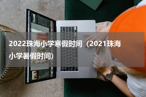 2022珠海小学寒假时间（2021珠海小学暑假时间）