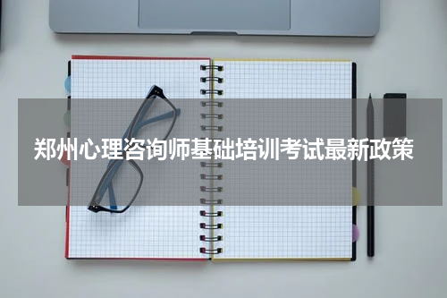 郑州心理咨询师基础培训考试最新政策