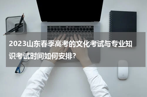 2023山东春季高考的文化考试与专业知识考试时间如何安排？