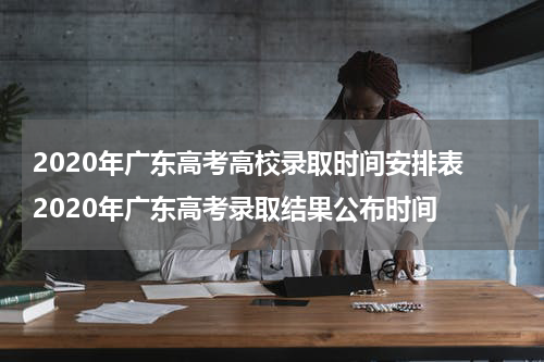 2020年广东高考高校录取时间安排表 2020年广东高考录取结果公布时间