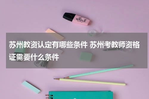 苏州教资认定有哪些条件 苏州考教师资格证需要什么条件
