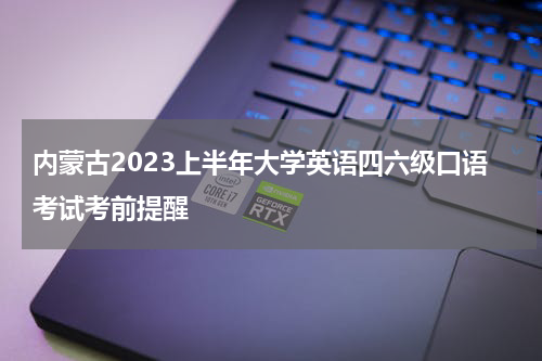 内蒙古2023上半年大学英语四六级口语考试考前提醒
