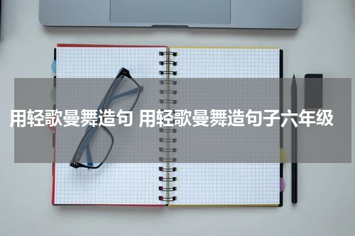 用轻歌曼舞造句 用轻歌曼舞造句子六年级