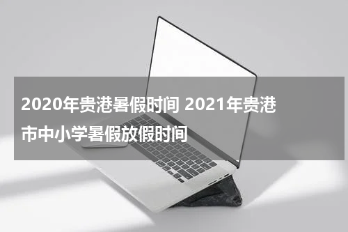 2020年贵港暑假时间 2021年贵港市中小学暑假放假时间