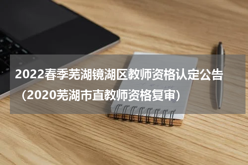 2022春季芜湖镜湖区教师资格认定公告（2020芜湖市直教师资格复审）