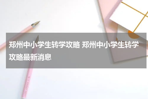 郑州中小学生转学攻略 郑州中小学生转学攻略最新消息