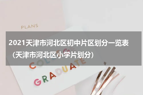 2021天津市河北区初中片区划分一览表（天津市河北区小学片划分）