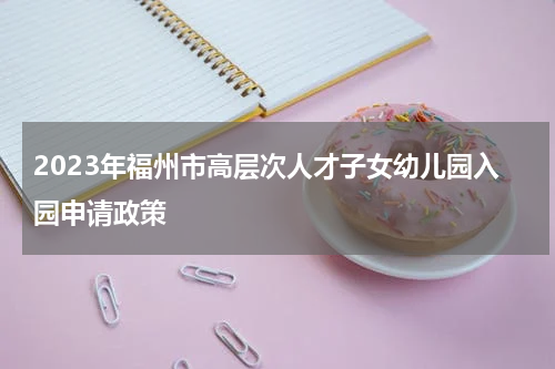 2023年福州市高层次人才子女幼儿园入园申请政策