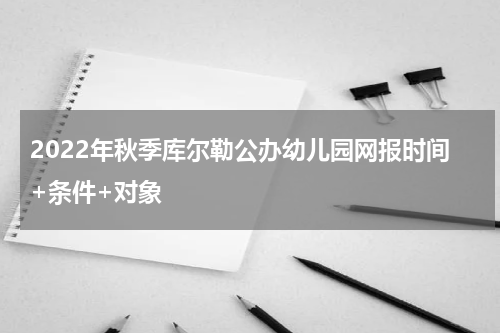 2022年秋季库尔勒公办幼儿园网报时间+条件+对象