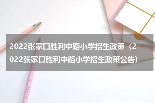 2022张家口胜利中路小学招生政策（2022张家口胜利中路小学招生政策公告）