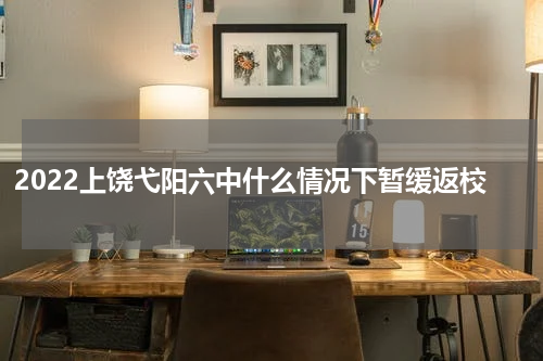 2022上饶弋阳六中什么情况下暂缓返校
