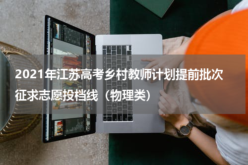 2021年江苏高考乡村教师计划提前批次征求志愿投档线（物理类）