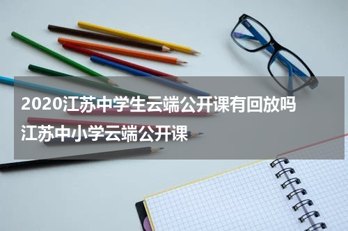 2020江苏中学生云端公开课有回放吗 江苏中小学云端公开课