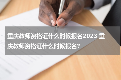 重庆教师资格证什么时候报名2023 重庆教师资格证什么时候报名?