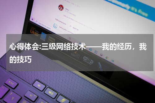 心得体会:三级网络技术——我的经历，我的技巧