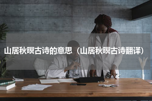 山居秋暝古诗的意思（山居秋暝古诗翻译）