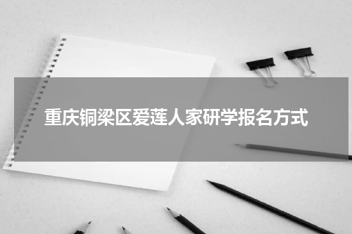 重庆铜梁区爱莲人家研学报名方式