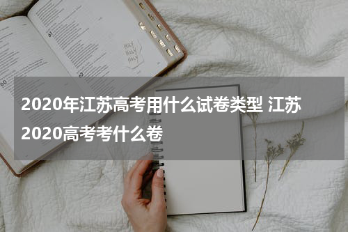 2020年江苏高考用什么试卷类型 江苏2020高考考什么卷
