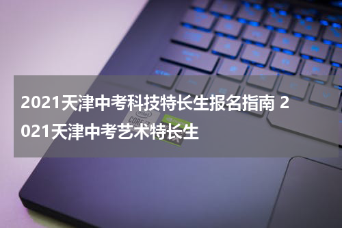 2021天津中考科技特长生报名指南 2021天津中考艺术特长生