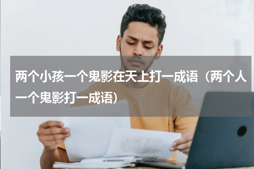 两个小孩一个鬼影在天上打一成语（两个人一个鬼影打一成语）
