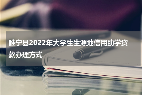 睢宁县2022年大学生生源地信用助学贷款办理方式
