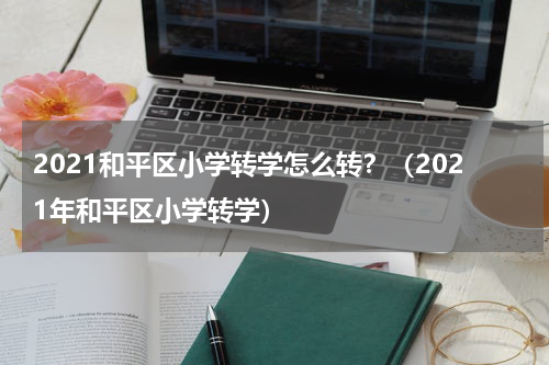 2021和平区小学转学怎么转？（2021年和平区小学转学）