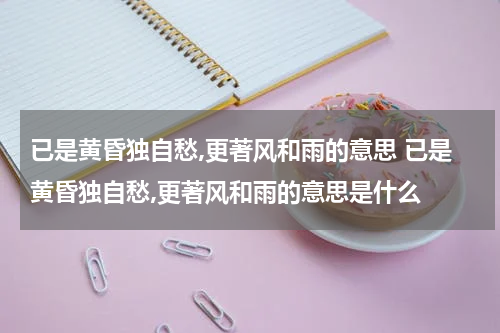 已是黄昏独自愁,更著风和雨的意思 已是黄昏独自愁,更著风和雨的意思是什么