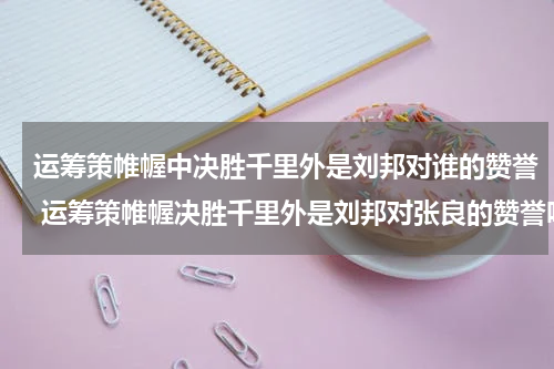 运筹策帷幄中决胜千里外是刘邦对谁的赞誉 运筹策帷幄决胜千里外是刘邦对张良的赞誉吗