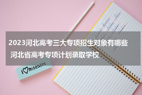 2023河北高考三大专项招生对象有哪些 河北省高考专项计划录取学校