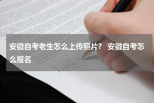 安徽自考老生怎么上传照片？ 安徽自考怎么报名