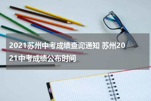 2021苏州中考成绩查询通知 苏州2021中考成绩公布时间