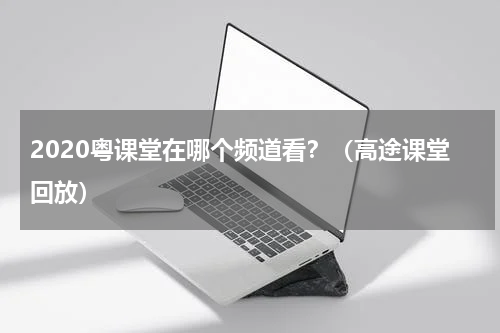 2020粤课堂在哪个频道看？（高途课堂回放）
