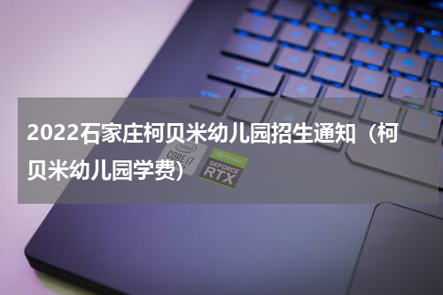 2022石家庄柯贝米幼儿园招生通知（柯贝米幼儿园学费）