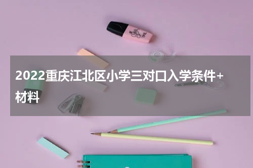 2022重庆江北区小学三对口入学条件+材料